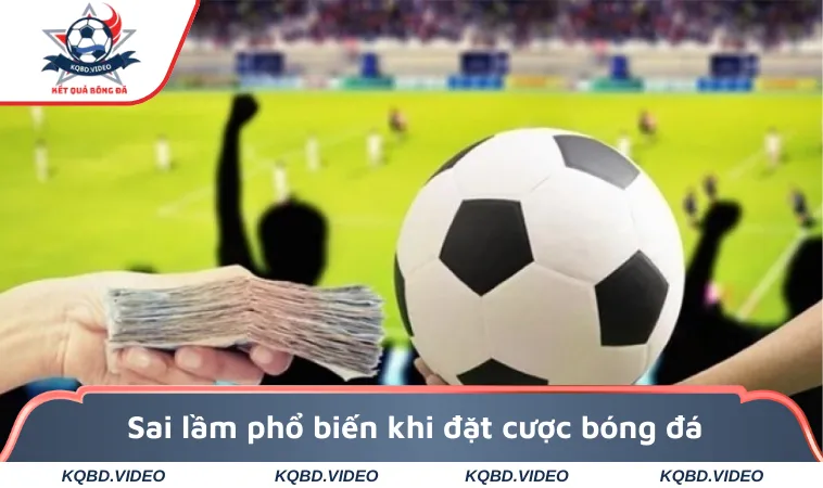 Sai lầm phổ biến khi đặt cược bóng đá